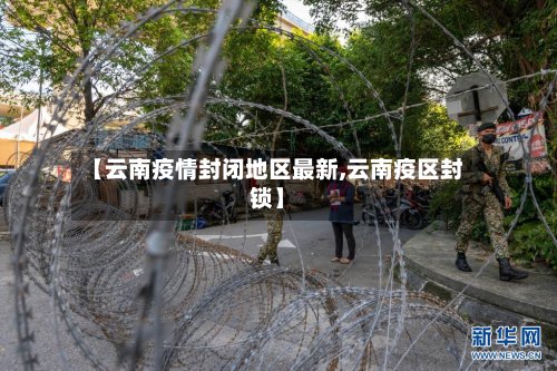 【云南疫情封闭地区最新,云南疫区封锁】