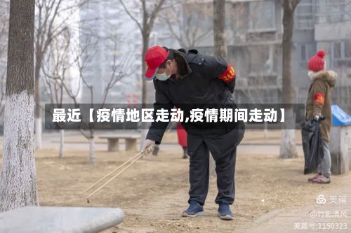 最近【疫情地区走动,疫情期间走动】