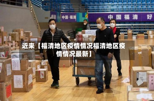 近来【福清地区疫情情况福清地区疫情情况最新】
