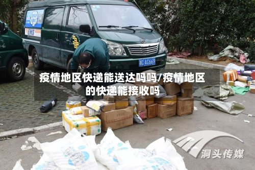疫情地区快递能送达吗吗/疫情地区的快递能接收吗