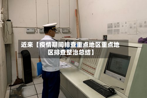 近来【疫情期间排查重点地区重点地区排查整治总结】