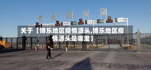 关于【博乐地区疫情源头,博乐地区疫情源头是哪里】-第2张图片