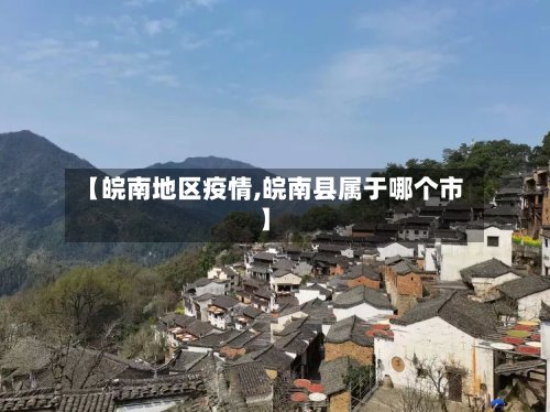 【皖南地区疫情,皖南县属于哪个市】