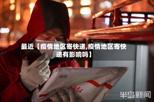 最近【疫情地区寄快递,疫情地区寄快递有影响吗】-第3张图片