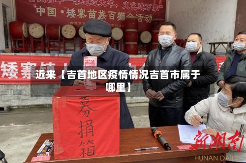 近来【吉首地区疫情情况吉首市属于哪里】