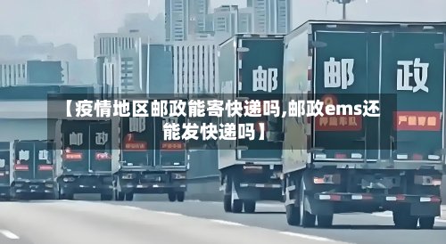 【疫情地区邮政能寄快递吗,邮政ems还能发快递吗】