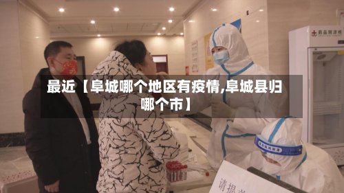 最近【阜城哪个地区有疫情,阜城县归哪个市】