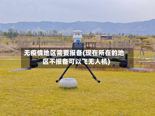 无疫情地区需要报备(现在所在的地区不报备可以飞无人机)-第2张图片