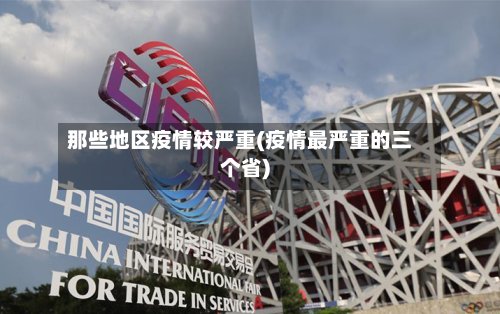 那些地区疫情较严重(疫情最严重的三个省)-第2张图片