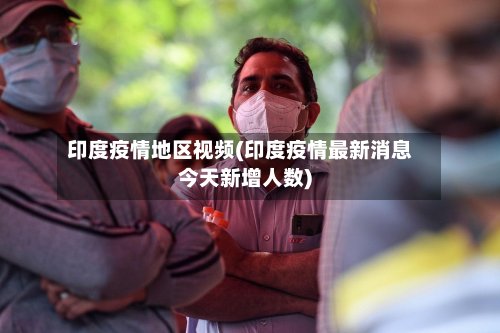 印度疫情地区视频(印度疫情最新消息今天新增人数)