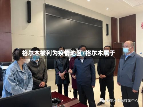 格尔木被列为疫情地区/格尔木属于-第3张图片