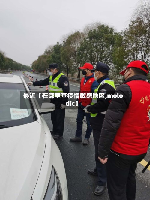 最近【在哪里查疫情敏感地区,molodic】