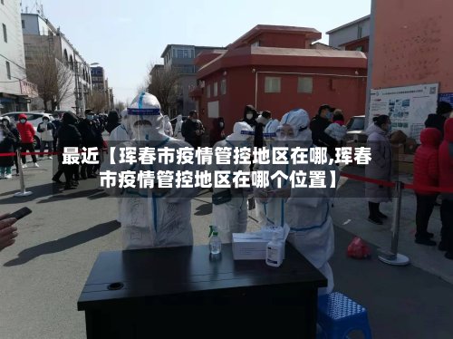 最近【珲春市疫情管控地区在哪,珲春市疫情管控地区在哪个位置】-第2张图片