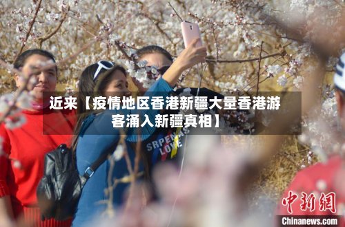 近来【疫情地区香港新疆大量香港游客涌入新疆真相】