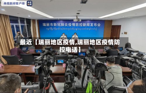 最近【瑞丽地区疫情,瑞丽地区疫情防控电话】