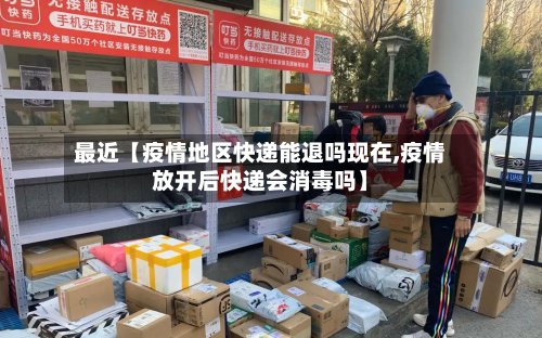 最近【疫情地区快递能退吗现在,疫情放开后快递会消毒吗】