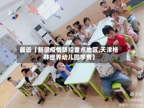 最近【新疆疫情防控重点地区,天津格林世界幼儿园学费】