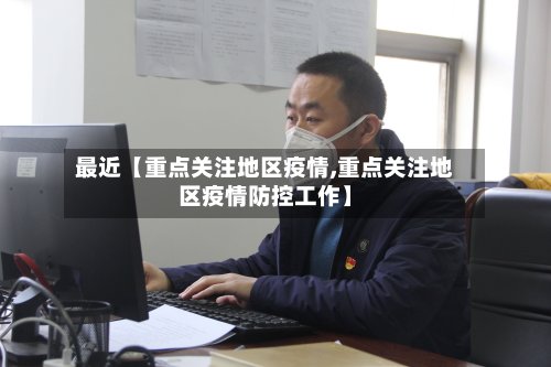 最近【重点关注地区疫情,重点关注地区疫情防控工作】-第2张图片
