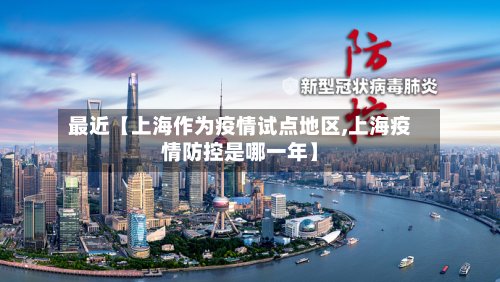 最近【上海作为疫情试点地区,上海疫情防控是哪一年】