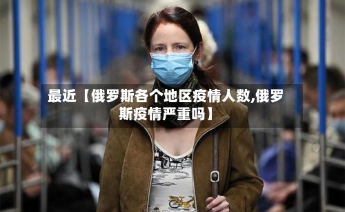 最近【俄罗斯各个地区疫情人数,俄罗斯疫情严重吗】-第2张图片