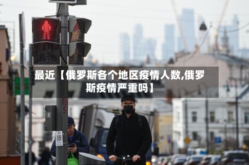 最近【俄罗斯各个地区疫情人数,俄罗斯疫情严重吗】-第3张图片