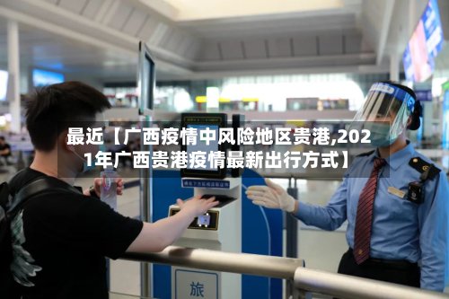 最近【广西疫情中风险地区贵港,2021年广西贵港疫情最新出行方式】