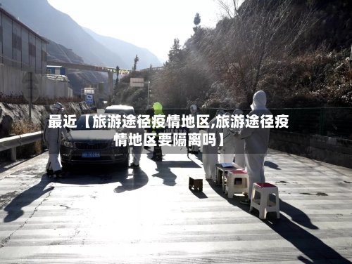 最近【旅游途径疫情地区,旅游途径疫情地区要隔离吗】-第2张图片