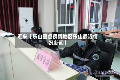 近来【乐山重点疫情地区乐山最近情况新闻】-第2张图片