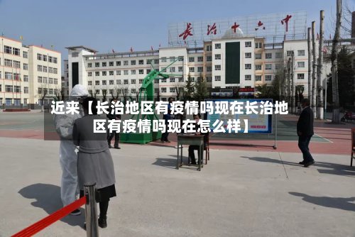 近来【长治地区有疫情吗现在长治地区有疫情吗现在怎么样】-第2张图片