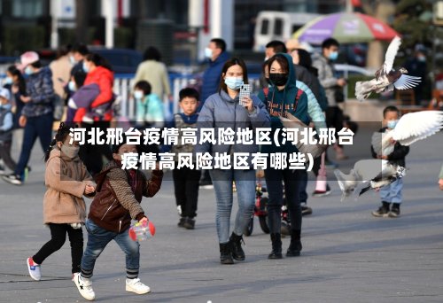 河北邢台疫情高风险地区(河北邢台疫情高风险地区有哪些)-第2张图片