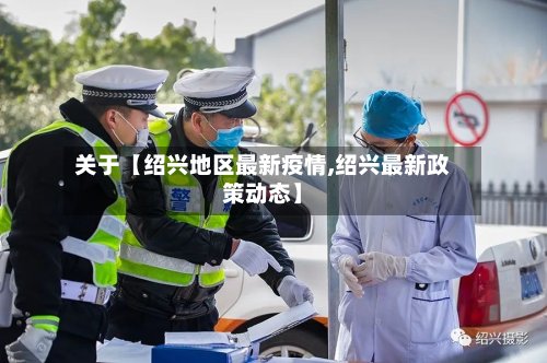 关于【绍兴地区最新疫情,绍兴最新政策动态】