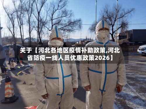 关于【河北各地区疫情补助政策,河北省防疫一线人员优惠政策2026】-第2张图片