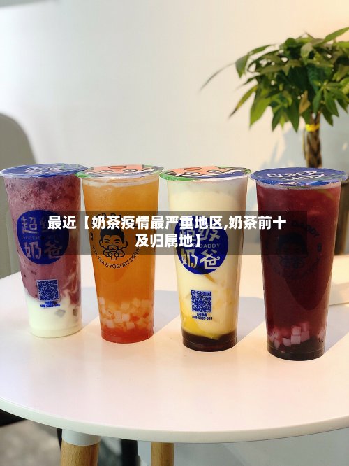 最近【奶茶疫情最严重地区,奶茶前十及归属地】-第2张图片