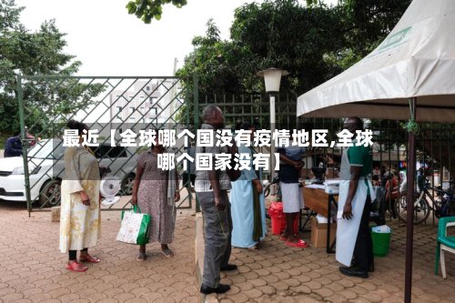 最近【全球哪个国没有疫情地区,全球哪个国家没有】-第2张图片