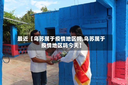 最近【乌苏属于疫情地区吗,乌苏属于疫情地区吗今天】