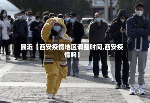 最近【西安疫情地区调整时间,西安疫情吗】