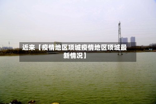 近来【疫情地区项城疫情地区项城最新情况】-第3张图片