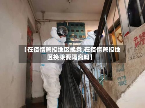 【在疫情管控地区换乘,在疫情管控地区换乘要隔离吗】