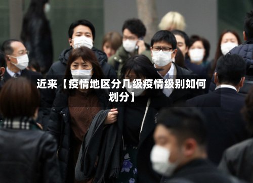 近来【疫情地区分几级疫情级别如何划分】