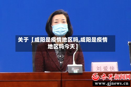 关于【咸阳是疫情地区吗,咸阳是疫情地区吗今天】