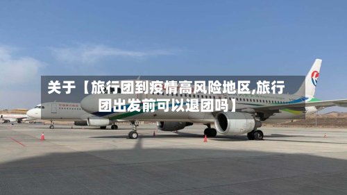 关于【旅行团到疫情高风险地区,旅行团出发前可以退团吗】-第2张图片