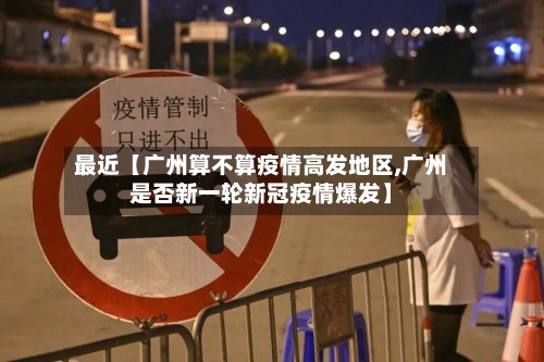 最近【广州算不算疫情高发地区,广州是否新一轮新冠疫情爆发】