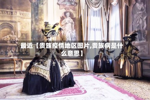 最近【贵族疫情地区图片,贵族病是什么意思】