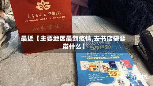 最近【主要地区最新疫情,去书店需要带什么】