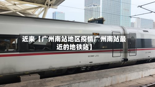 近来【广州南站地区疫情广州南站最近的地铁站】