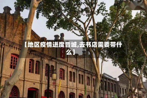 【地区疫情进度晋城,去书店需要带什么】-第3张图片