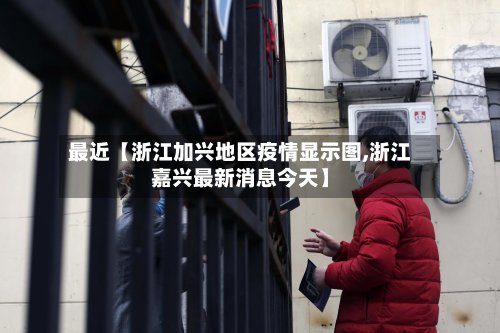 最近【浙江加兴地区疫情显示图,浙江嘉兴最新消息今天】