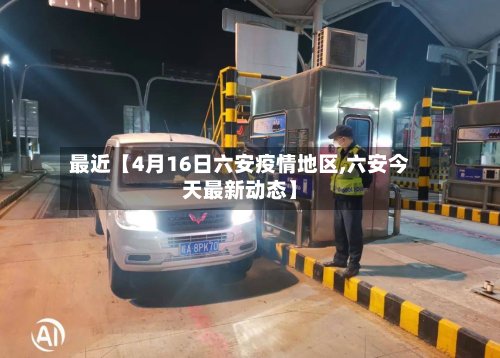 最近【4月16日六安疫情地区,六安今天最新动态】-第2张图片