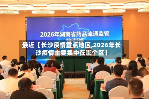 最近【长沙疫情重点地区,2026年长沙疫情主要集中在哪个区】-第2张图片