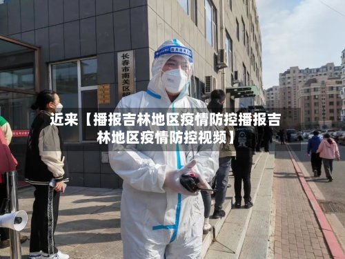 近来【播报吉林地区疫情防控播报吉林地区疫情防控视频】